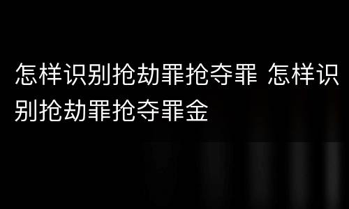 怎样识别抢劫罪抢夺罪 怎样识别抢劫罪抢夺罪金