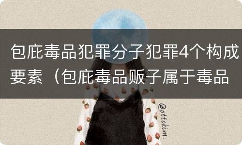 包庇毒品犯罪分子犯罪4个构成要素（包庇毒品贩子属于毒品犯罪吗）