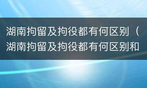 湖南拘留及拘役都有何区别（湖南拘留及拘役都有何区别和规定）