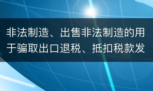 非法制造、出售非法制造的用于骗取出口退税、抵扣税款发票罪的犯罪构成是什么