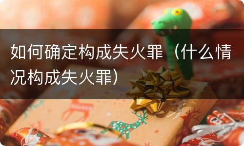 如何确定构成失火罪(什么情况构成失火罪)