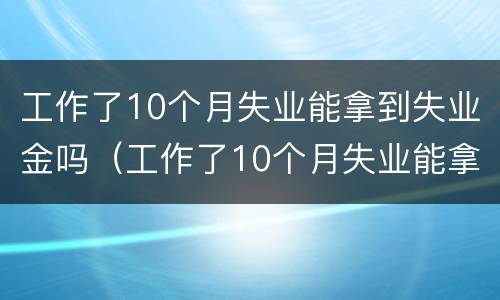 工作了10个月失业能拿到失业金吗（工作了10个月失业能拿到失业金吗怎么办）