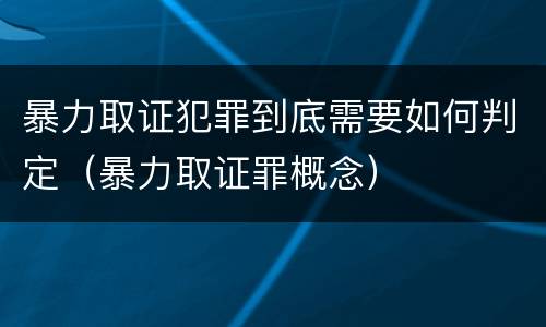 暴力取证犯罪到底需要如何判定（暴力取证罪概念）