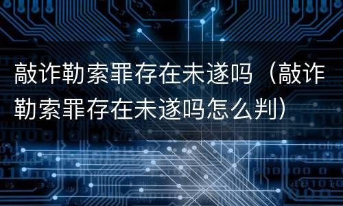 敲诈勒索罪存在未遂吗（敲诈勒索罪存在未遂吗怎么判）