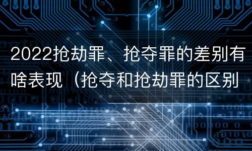 2022抢劫罪、抢夺罪的差别有啥表现（抢夺和抢劫罪的区别）