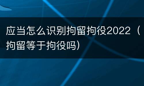 应当怎么识别拘留拘役2022(拘留等于拘役吗)