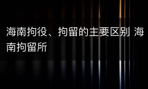 海南拘役、拘留的主要区别 海南拘留所
