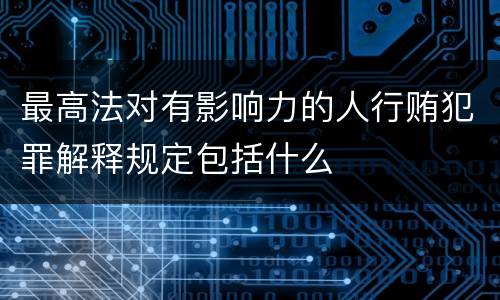 最高法对有影响力的人行贿犯罪解释规定包括什么