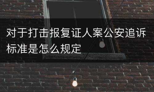 对于打击报复证人案公安追诉标准是怎么规定
