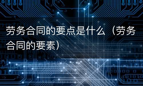 劳务合同的要点是什么（劳务合同的要素）