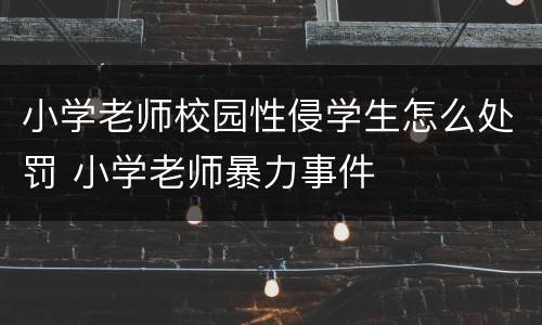 小学老师校园性侵学生怎么处罚 小学老师暴力事件