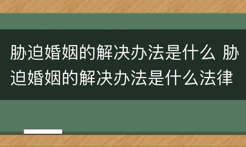 胁迫婚姻的解决办法是什么 胁迫婚姻的解决办法是什么法律