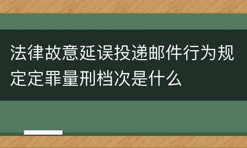 法律故意延误投递邮件行为规定定罪量刑档次是什么