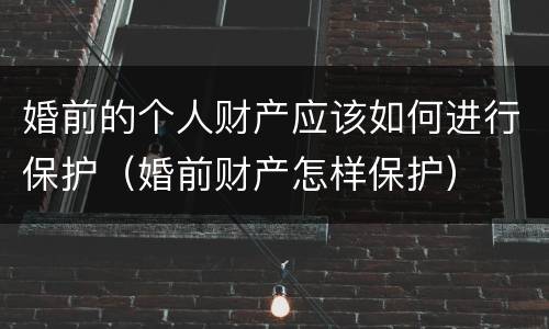 婚前的个人财产应该如何进行保护（婚前财产怎样保护）