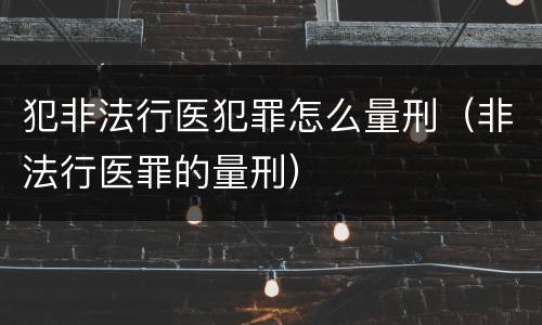 犯非法行医犯罪怎么量刑（非法行医罪的量刑）
