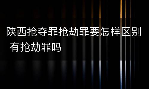 陕西抢夺罪抢劫罪要怎样区别 有抢劫罪吗