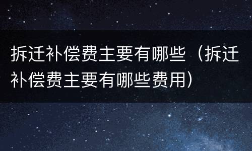 拆迁补偿费主要有哪些（拆迁补偿费主要有哪些费用）