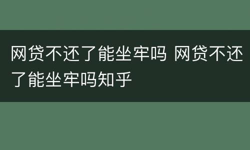 网贷不还了能坐牢吗 网贷不还了能坐牢吗知乎