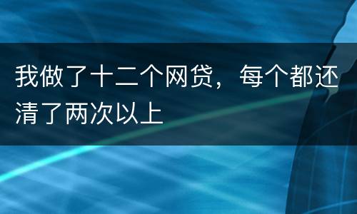 我做了十二个网贷，每个都还清了两次以上