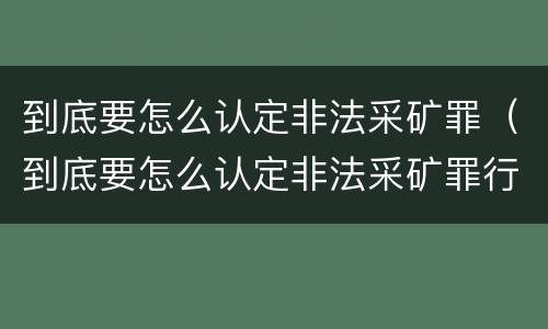 到底要怎么认定非法采矿罪(到底要怎么认定非法采矿罪行为)