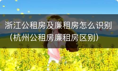 浙江公租房及廉租房怎么识别（杭州公租房廉租房区别）