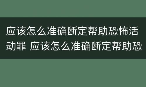 应该怎么准确断定帮助恐怖活动罪 应该怎么准确断定帮助恐怖活动罪行