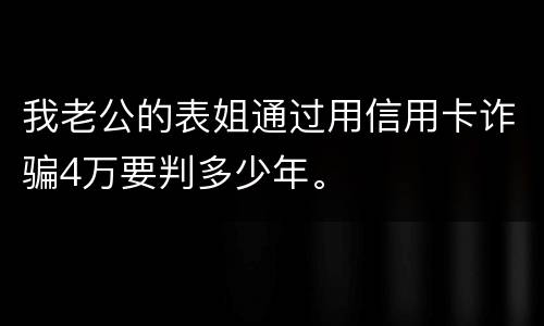 我老公的表姐通过用信用卡诈骗4万要判多少年。