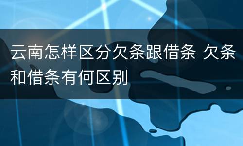 云南怎样区分欠条跟借条 欠条和借条有何区别