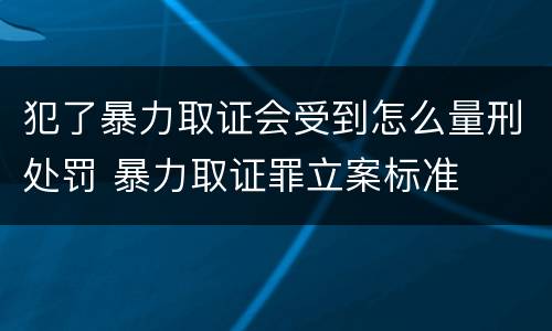 犯了暴力取证会受到怎么量刑处罚 暴力取证罪立案标准