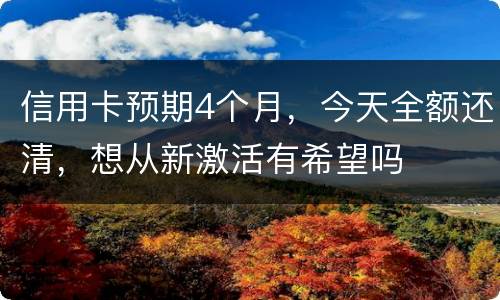 信用卡预期4个月，今天全额还清，想从新激活有希望吗