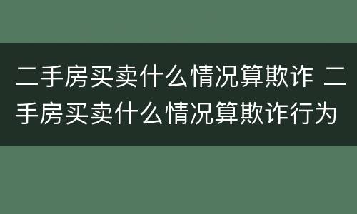 二手房买卖什么情况算欺诈 二手房买卖什么情况算欺诈行为
