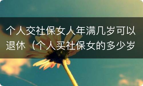 个人交社保女人年满几岁可以退休（个人买社保女的多少岁退休）