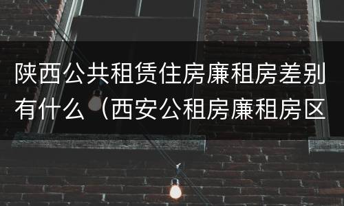 陕西公共租赁住房廉租房差别有什么（西安公租房廉租房区别）