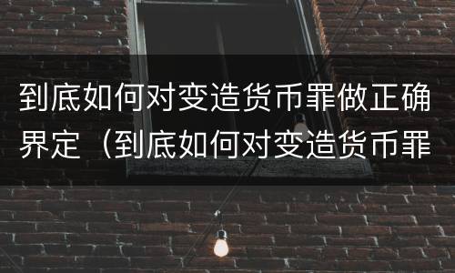 到底如何对变造货币罪做正确界定（到底如何对变造货币罪做正确界定的判断）