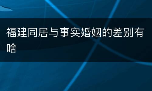 福建同居与事实婚姻的差别有啥