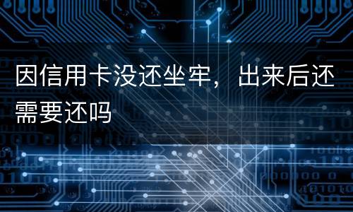 因信用卡没还坐牢，出来后还需要还吗