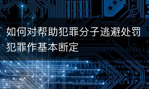 如何对帮助犯罪分子逃避处罚犯罪作基本断定