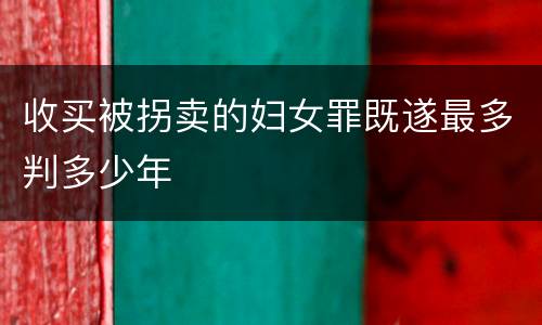 收买被拐卖的妇女罪既遂最多判多少年