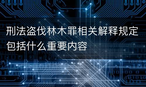 刑法盗伐林木罪相关解释规定包括什么重要内容