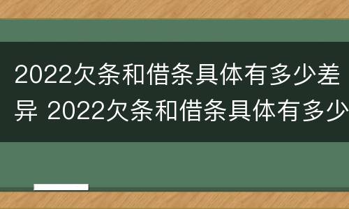 2022欠条和借条具体有多少差异 2022欠条和借条具体有多少差异呢