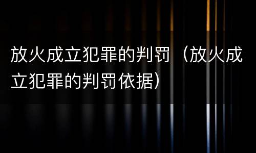 放火成立犯罪的判罚（放火成立犯罪的判罚依据）