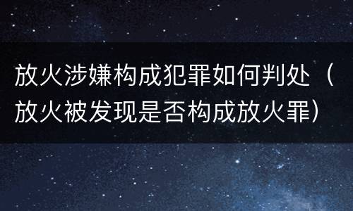 放火涉嫌构成犯罪如何判处（放火被发现是否构成放火罪）