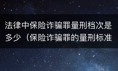 法律中保险诈骗罪量刑档次是多少（保险诈骗罪的量刑标准）