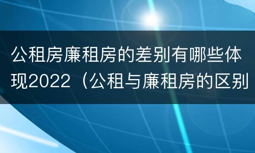 公租房廉租房的差别有哪些体现2022（公租与廉租房的区别）