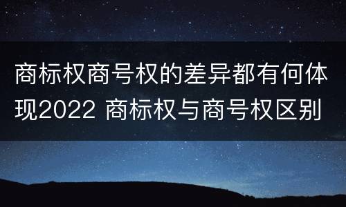 商标权商号权的差异都有何体现2022 商标权与商号权区别