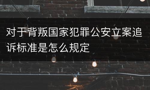 对于背叛国家犯罪公安立案追诉标准是怎么规定