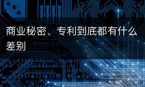 商业秘密、专利到底都有什么差别