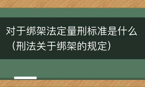 对于绑架法定量刑标准是什么（刑法关于绑架的规定）