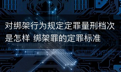 对绑架行为规定定罪量刑档次是怎样 绑架罪的定罪标准