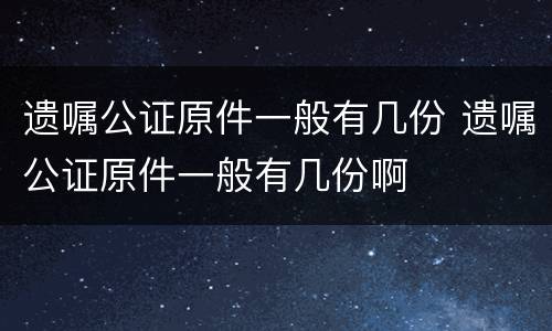 遗嘱公证原件一般有几份 遗嘱公证原件一般有几份啊